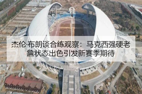 杰伦·布朗谈合练观察：马克西强硬老詹状态出色引发新赛季期待