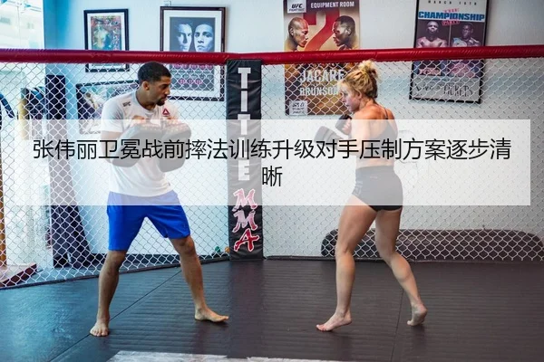 张伟丽卫冕战前摔法训练升级对手压制方案逐步清晰